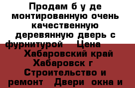 Продам б/у де монтированную очень качественную деревянную дверь с фурнитурой  › Цена ­ 5 100 - Хабаровский край, Хабаровск г. Строительство и ремонт » Двери, окна и перегородки   . Хабаровский край